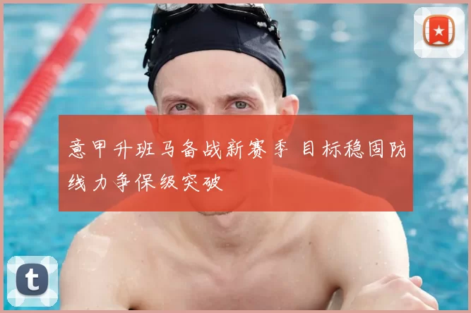 意甲升班马备战新赛季 目标稳固防线力争保级突破