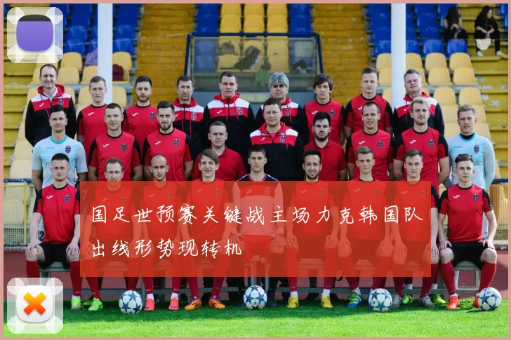 国足世预赛关键战主场力克韩国队出线形势现转机