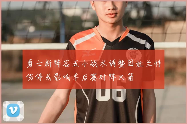 勇士新阵容五小战术调整因杜兰特伤停或影响季后赛对阵火箭