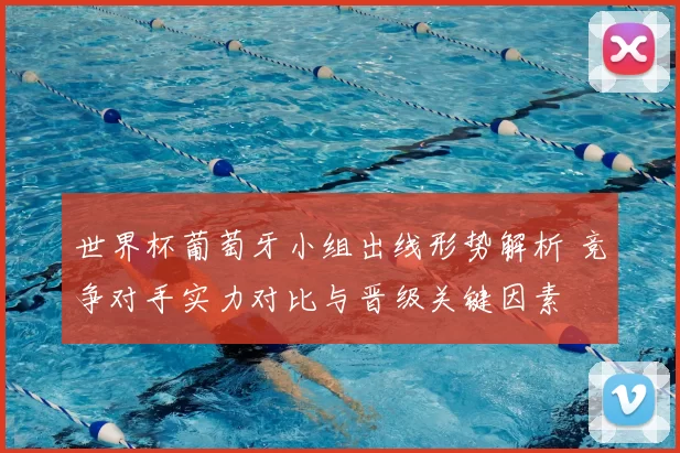 世界杯葡萄牙小组出线形势解析 竞争对手实力对比与晋级关键因素