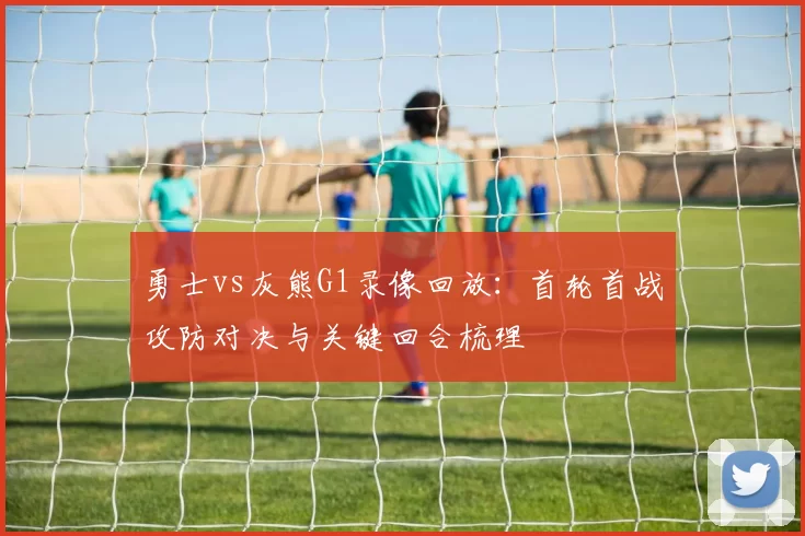 勇士vs灰熊G1录像回放：首轮首战攻防对决与关键回合梳理