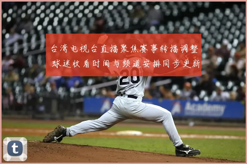 台湾电视台直播聚焦赛事转播调整 球迷收看时间与频道安排同步更新