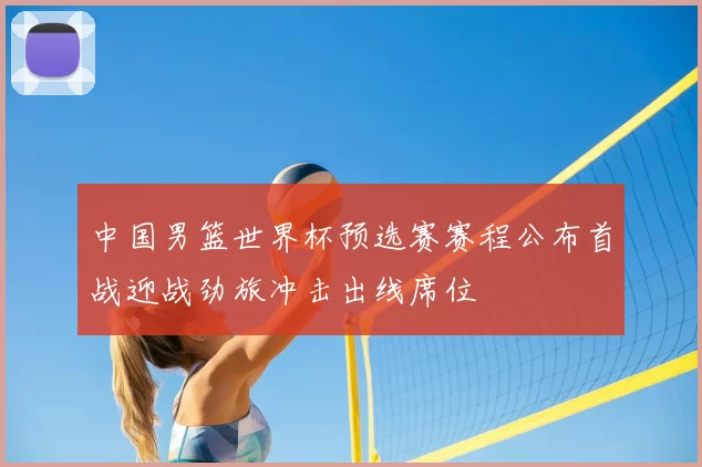 中国男篮世界杯预选赛赛程公布首战迎战劲旅冲击出线席位