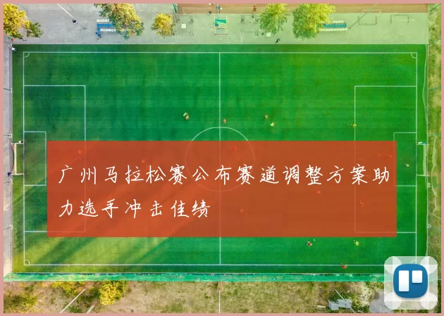 广州马拉松赛公布赛道调整方案助力选手冲击佳绩