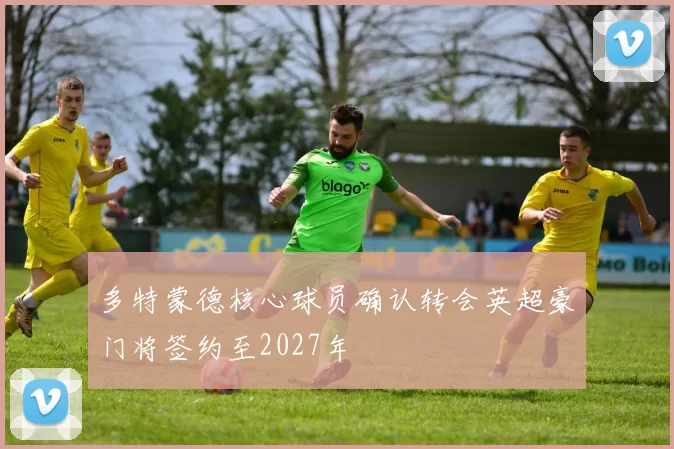 多特蒙德核心球员确认转会英超豪门将签约至2027年