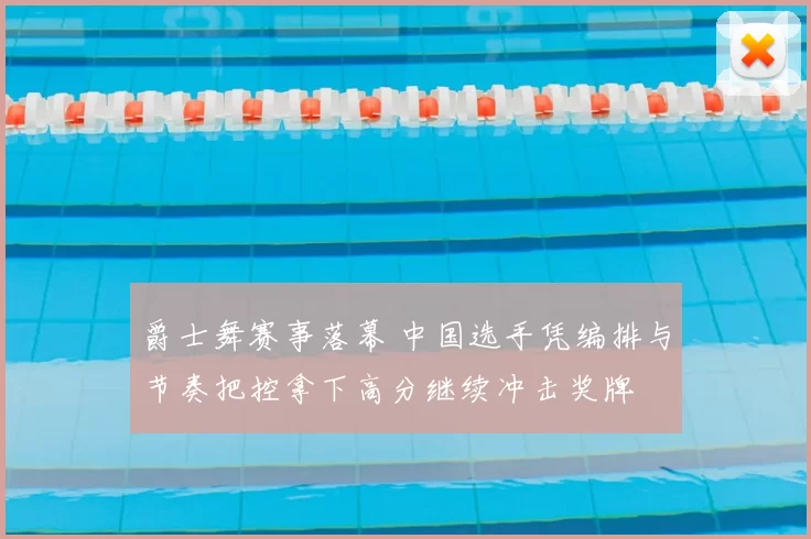 爵士舞赛事落幕 中国选手凭编排与节奏把控拿下高分继续冲击奖牌