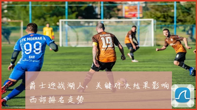 爵士迎战湖人，关键对决结果影响西部排名走势