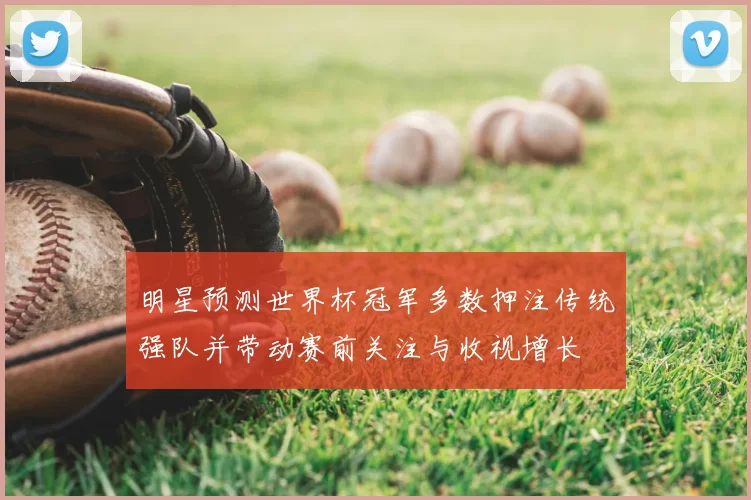 明星预测世界杯冠军多数押注传统强队并带动赛前关注与收视增长