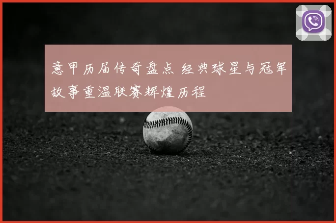 意甲历届传奇盘点 经典球星与冠军故事重温联赛辉煌历程