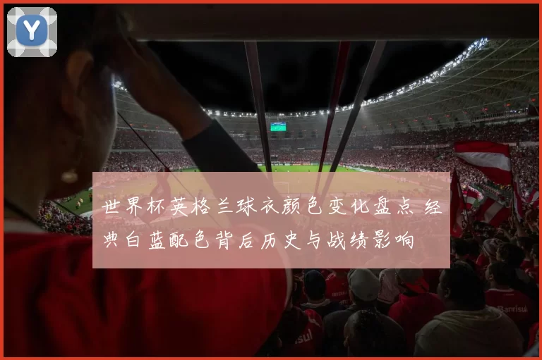 世界杯英格兰球衣颜色变化盘点 经典白蓝配色背后历史与战绩影响