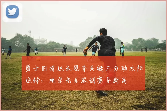 勇士旧将达米恩李关键三分助太阳逆转，绝杀老东家创赛季新高