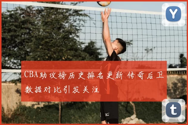 CBA助攻榜历史排名更新 传奇后卫数据对比引发关注