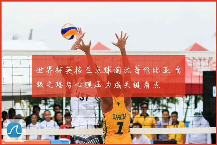 世界杯英格兰点球淘汰哥伦比亚 晋级之路与心理压力成关键看点