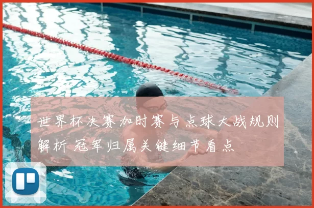 世界杯决赛加时赛与点球大战规则解析 冠军归属关键细节看点