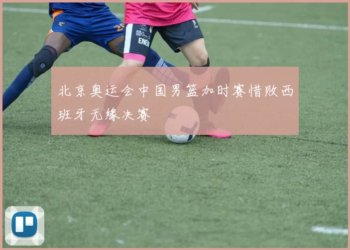 北京奥运会中国男篮加时赛惜败西班牙无缘决赛