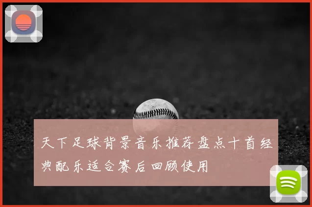 天下足球背景音乐推荐盘点十首经典配乐适合赛后回顾使用