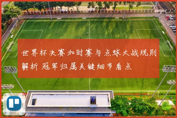 世界杯决赛加时赛与点球大战规则解析 冠军归属关键细节看点