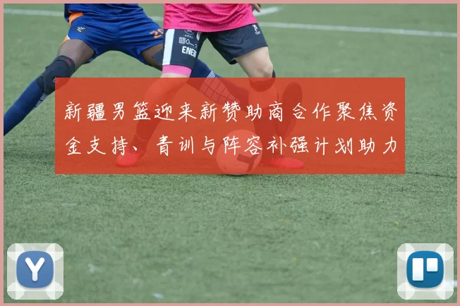 新疆男篮迎来新赞助商合作聚焦资金支持、青训与阵容补强计划助力未来赛季