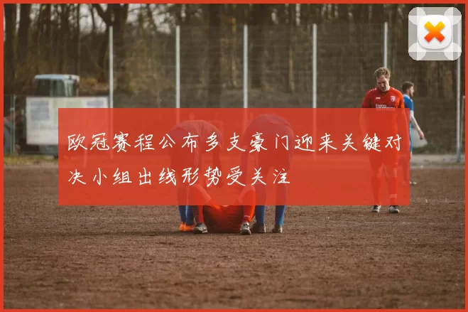 欧冠赛程公布多支豪门迎来关键对决小组出线形势受关注