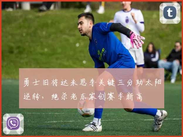 勇士旧将达米恩李关键三分助太阳逆转,绝杀老东家创赛季新高