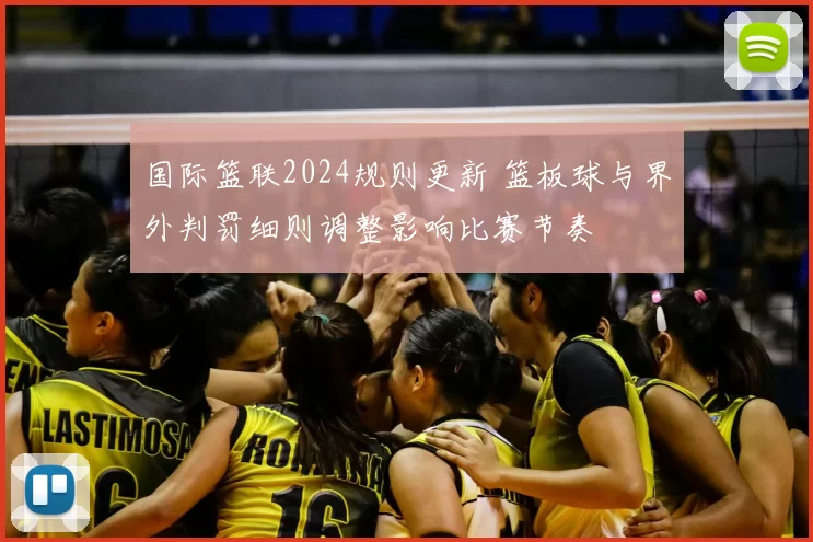 国际篮联2024规则更新 篮板球与界外判罚细则调整影响比赛节奏