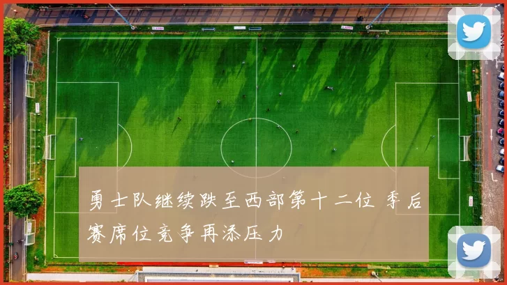 勇士队继续跌至西部第十二位 季后赛席位竞争再添压力