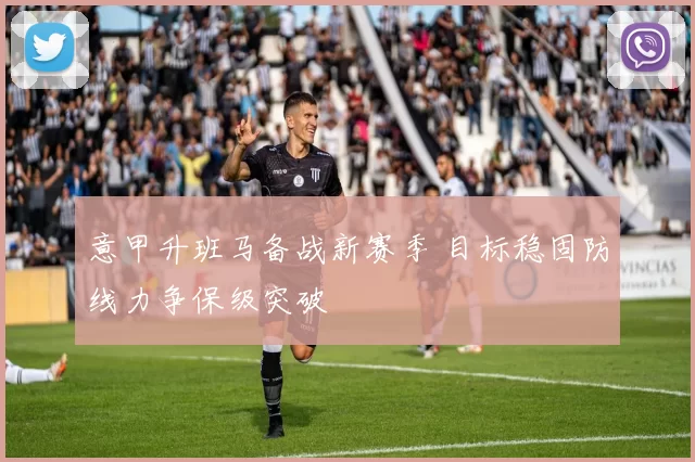 意甲升班马备战新赛季 目标稳固防线力争保级突破