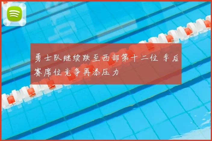 勇士队继续跌至西部第十二位 季后赛席位竞争再添压力