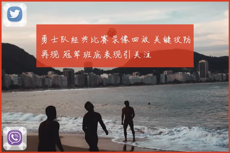 勇士队经典比赛录像回放 关键攻防再现 冠军班底表现引关注