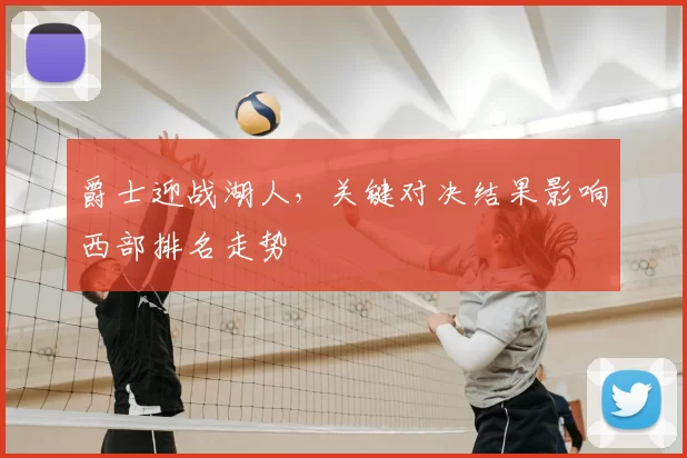 爵士迎战湖人，关键对决结果影响西部排名走势