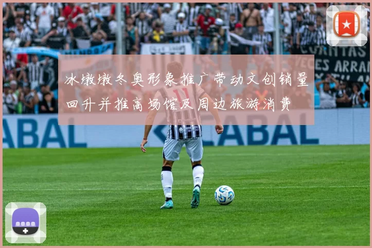 冰墩墩冬奥形象推广带动文创销量回升并推高场馆及周边旅游消费
