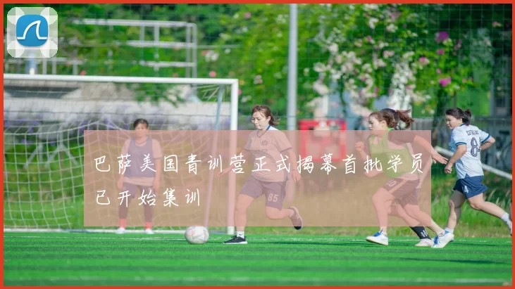 巴萨美国青训营正式揭幕首批学员已开始集训