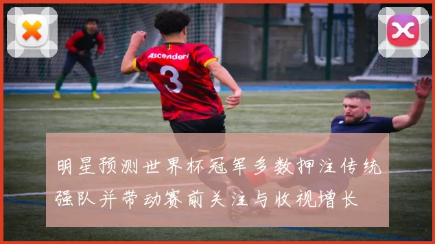 明星预测世界杯冠军多数押注传统强队并带动赛前关注与收视增长
