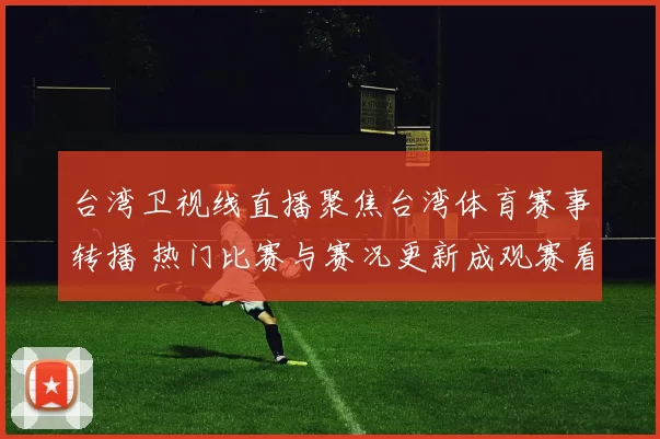 台湾卫视线直播聚焦台湾体育赛事转播 热门比赛与赛况更新成观赛看点