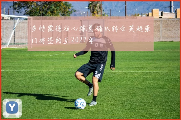 多特蒙德核心球员确认转会英超豪门将签约至2027年