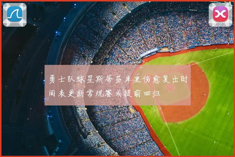 勇士队球星斯蒂芬库里伤愈复出时间表更新常规赛或提前回归