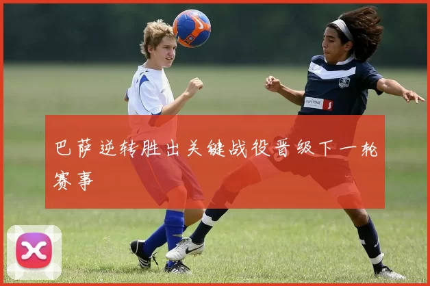 巴萨逆转胜出关键战役晋级下一轮赛事