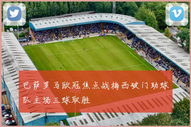 巴萨罗马欧冠焦点战梅西破门助球队主场三球取胜