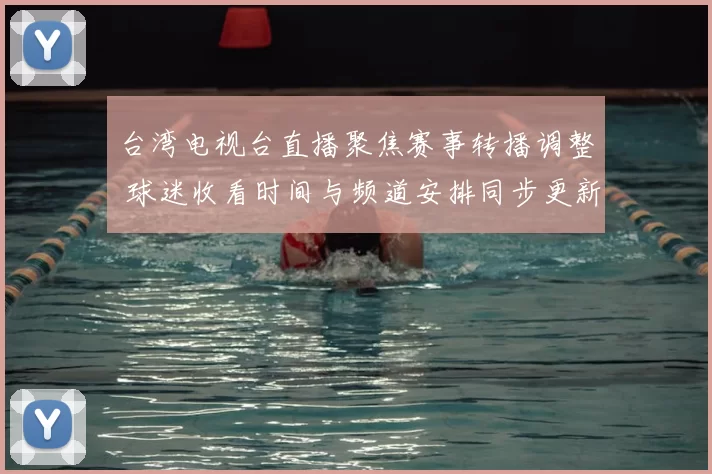 台湾电视台直播聚焦赛事转播调整 球迷收看时间与频道安排同步更新