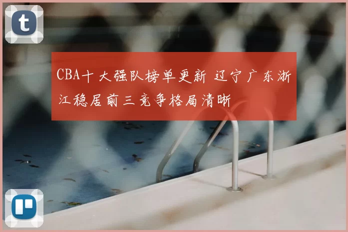 CBA十大强队榜单更新 辽宁广东浙江稳居前三竞争格局清晰