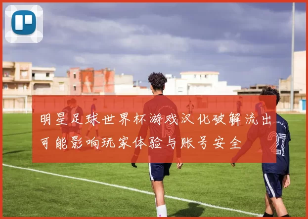 明星足球世界杯游戏汉化破解流出可能影响玩家体验与账号安全