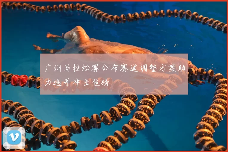 广州马拉松赛公布赛道调整方案助力选手冲击佳绩