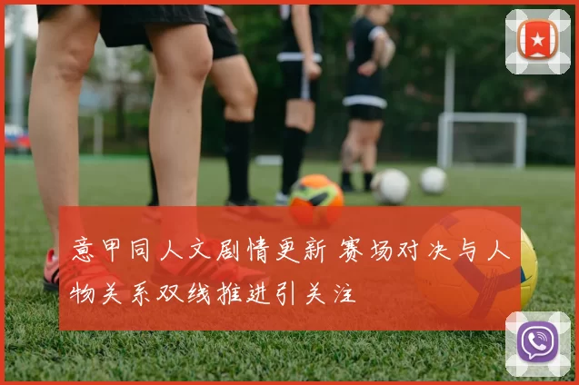 意甲同人文剧情更新 赛场对决与人物关系双线推进引关注