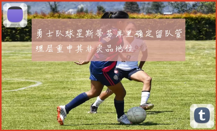 勇士队球星斯蒂芬库里确定留队管理层重申其非卖品地位