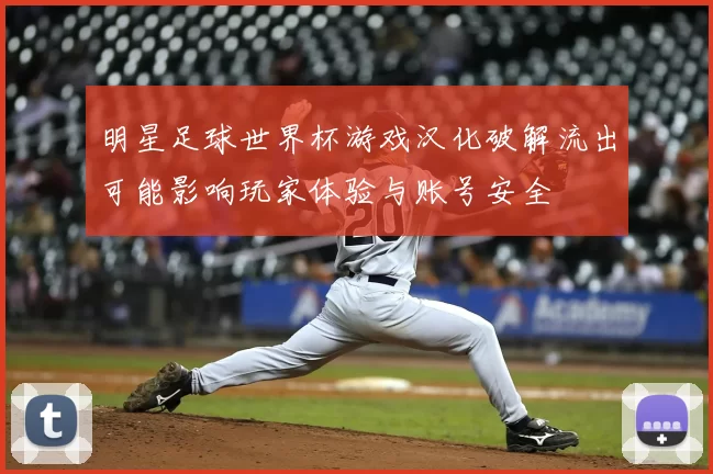 明星足球世界杯游戏汉化破解流出可能影响玩家体验与账号安全