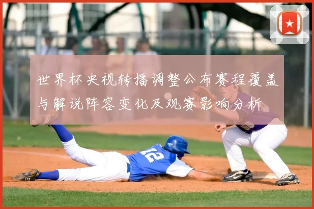 世界杯央视转播调整公布赛程覆盖与解说阵容变化及观赛影响分析