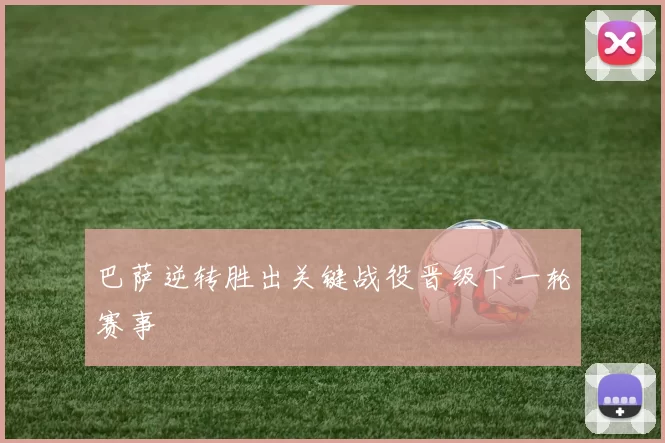 巴萨逆转胜出关键战役晋级下一轮赛事