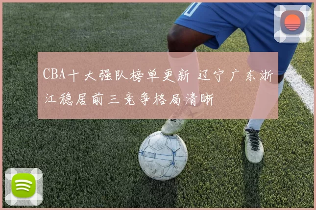 CBA十大强队榜单更新 辽宁广东浙江稳居前三竞争格局清晰