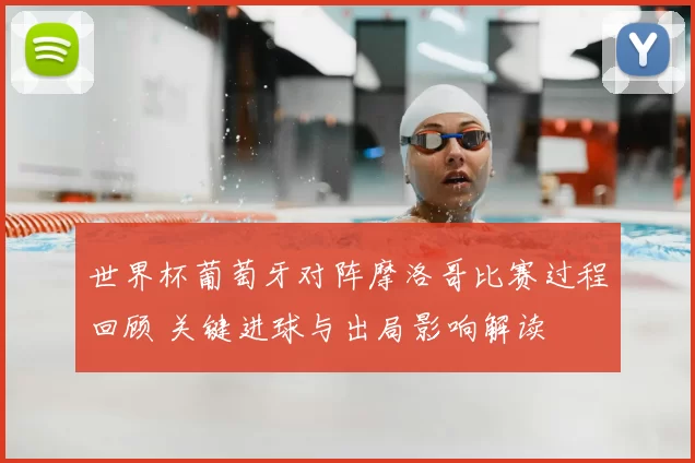 世界杯葡萄牙对阵摩洛哥比赛过程回顾 关键进球与出局影响解读