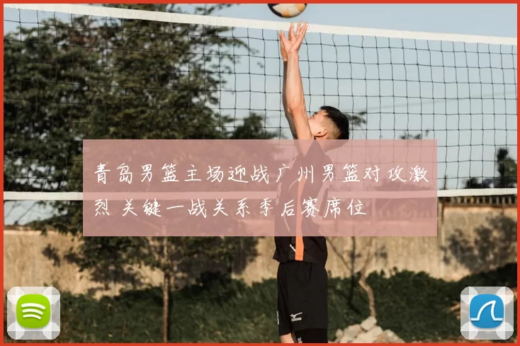 青岛男篮主场迎战广州男篮对攻激烈 关键一战关系季后赛席位